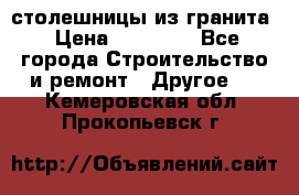 столешницы из гранита › Цена ­ 17 000 - Все города Строительство и ремонт » Другое   . Кемеровская обл.,Прокопьевск г.